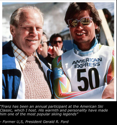 Quote - Franz has been an annual participant at the American Ski Classic, which
I host. His warmth and personality have made him one of the most popular
skiing legends. End Quote — Former U.S. President Gerald R. Ford
